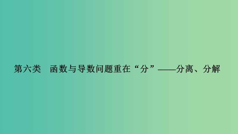 2019届高考数学二轮复习 考前冲刺三 第六类 函数与导数问题重在“分”——分离、分解课件 理.ppt_第1页