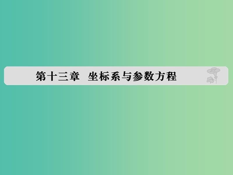 高考数学复习 第十三章 坐标系与参数方程课件 理.ppt_第1页