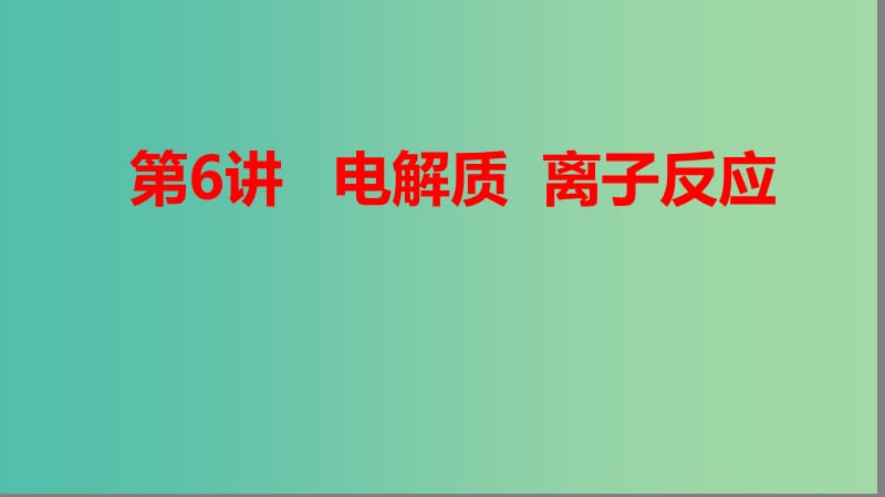 2019高考化学大一轮复习 第二章 化学物质及其变化 第6讲 电解质 离子反应课件 鲁科版.ppt_第1页