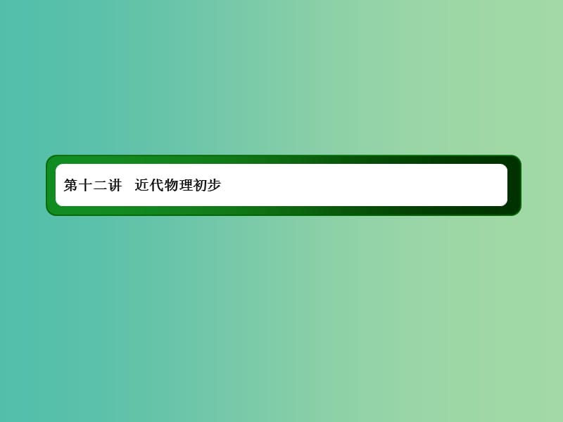 2019届高考物理二轮复习 专题四 电路与电磁感应 近代物理 第十二讲 近代物理初步课件.ppt_第1页