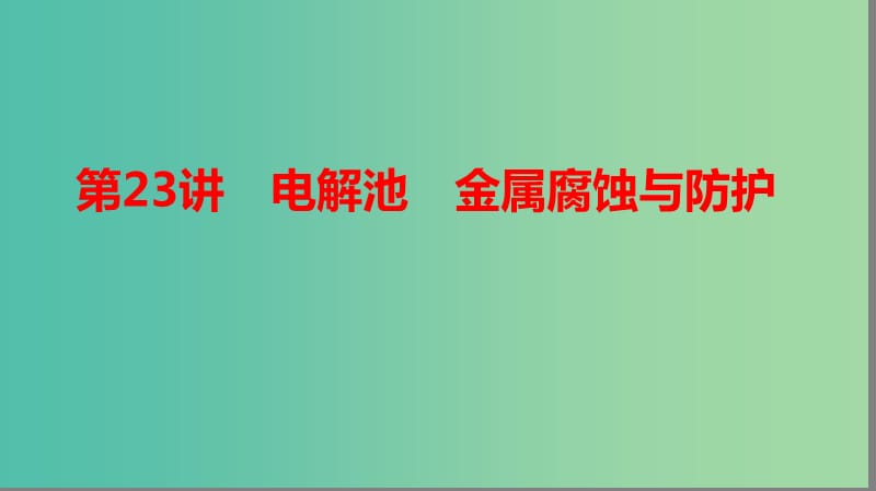 2019高考化学大一轮复习 第六章 化学反应与能量 第23讲 电解池 金属腐蚀与防护课件 鲁科版.ppt_第1页