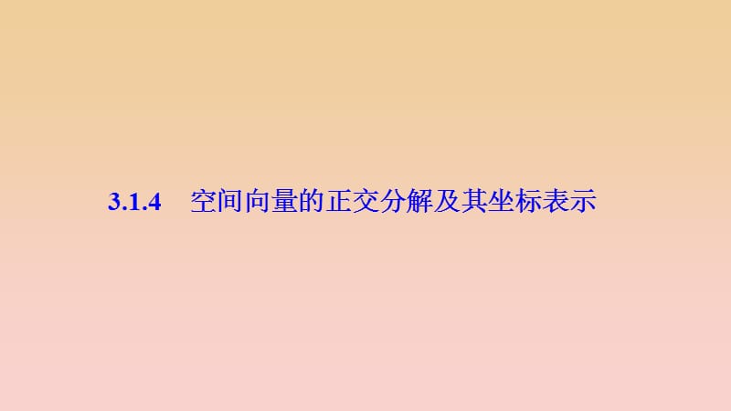 2017-2018學年高中數(shù)學 第三章 空間向量與立體幾何 3.1 空間向量及其運算 3.1.4 空間向量的正交分解及其坐標表示課件 新人教A版選修2-1.ppt_第1頁