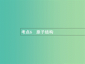 福建省漳州市東山縣2019版高考化學(xué)一輪復(fù)習(xí) 考點(diǎn)6 原子結(jié)構(gòu)課件.ppt