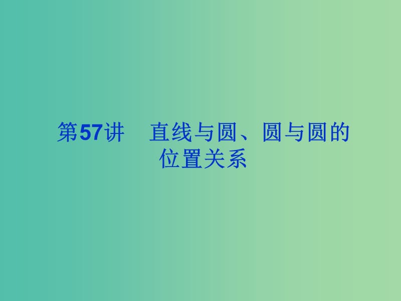 2019届高考数学总复习 第九单元 解析几何 第57讲 直线与圆、圆与圆的位置关系课件.ppt_第1页