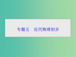 2019屆高考物理二輪復(fù)習(xí) 第一部分 專(zhuān)題整合 專(zhuān)題五 近代物理初步課件.ppt