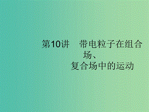 2019高考物理大二輪復習 專題三 電場和磁場 10 帶電粒子在組合場、復合場中的運動課件.ppt