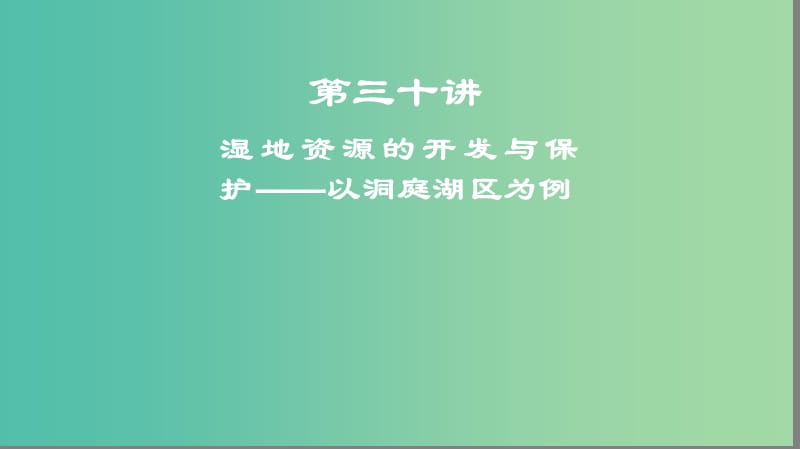 2019高考地理一轮复习 第三十讲 湿地资源的开发与保护——以洞庭湖区为例课件.ppt_第1页