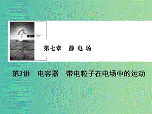 2019版高考物理一輪復習 第七章 靜電場 第3講 電容器 帶電粒子在電場中的運動課件.ppt