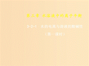 2018-2019年高中化學(xué) 第03章 水溶液中的離子平衡 專題3.2.1 水的電離與溶液的酸堿性課件 新人教版選修4.ppt