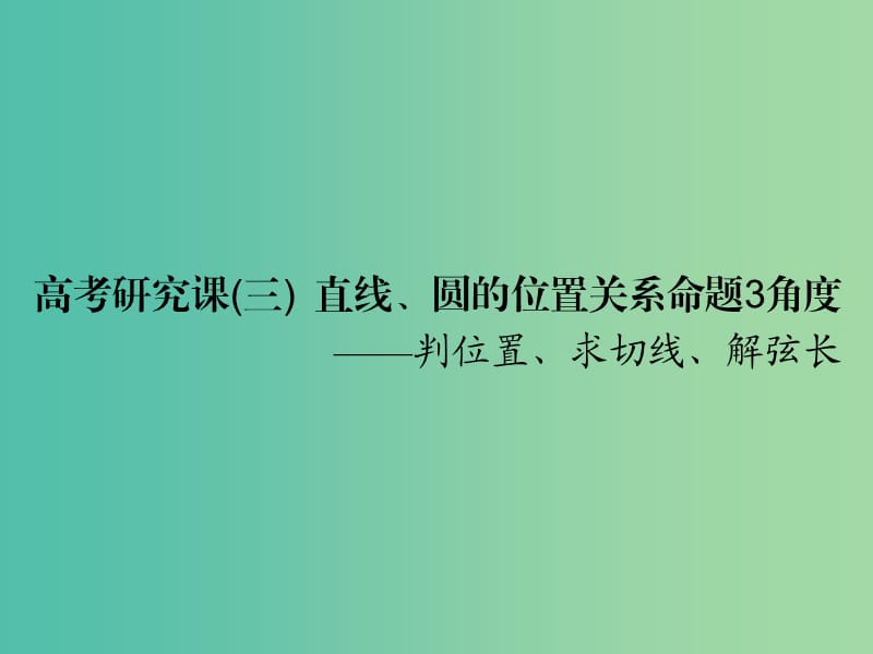 高考数学一轮复习第十三单元直线与圆高考研究课三直线圆的位置关系命题3角度--判位置求切线解弦长课件理.ppt_第1页