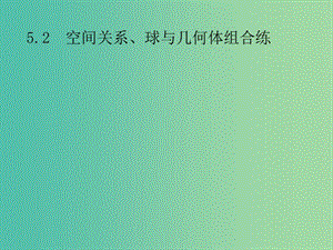 2019年高考數(shù)學(xué)總復(fù)習(xí) 第二部分 高考22題各個擊破 5.2 空間關(guān)系、球與幾何體組合練課件 文.ppt