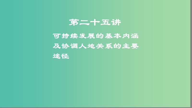 2019高考地理一轮复习 第二十五讲 可持续发展的基本内涵及协调人地关系的主要途径课件.ppt_第1页