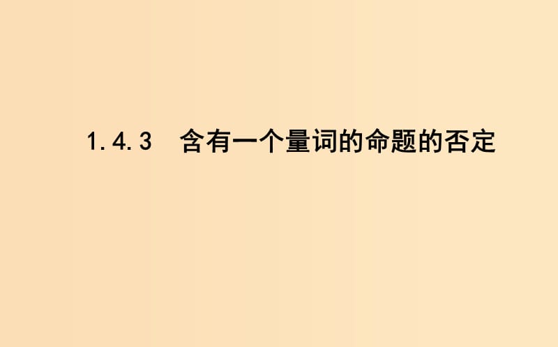 2018-2019學(xué)年高中數(shù)學(xué) 第一章 常用邏輯用語 1.4 全稱量詞與存在量詞 1.4.3 含有一個量詞的命題的否定課件 新人教A版選修1 -1.ppt_第1頁