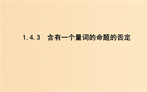 2018-2019學(xué)年高中數(shù)學(xué) 第一章 常用邏輯用語 1.4 全稱量詞與存在量詞 1.4.3 含有一個(gè)量詞的命題的否定課件 新人教A版選修1 -1.ppt