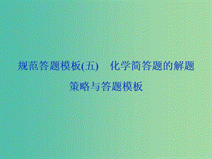 2019高考化學(xué)三輪沖刺 規(guī)范答題模板（五）化學(xué)簡答題的解題策略與答題模板課件.ppt