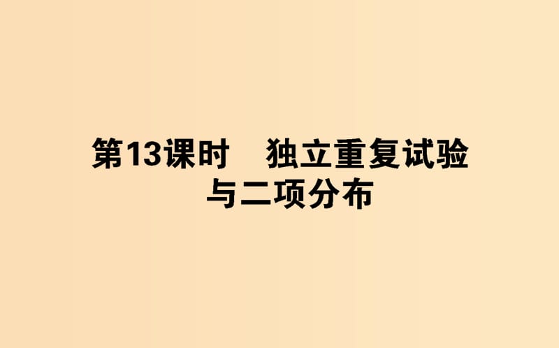 2018版高中数学 第二章 概率 第13课时 独立重复试验与二项分布课件 新人教B版选修2-3.ppt_第1页