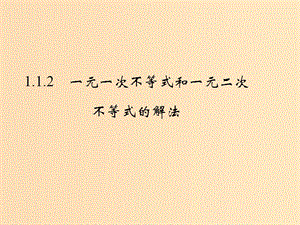 2018-2019學(xué)年高中數(shù)學(xué) 第一章 不等式的基本性質(zhì)和證明的基本方法 1.1.2 一元一次不等式和一元二次不等式的解法課件 新人教B版選修4-5.ppt