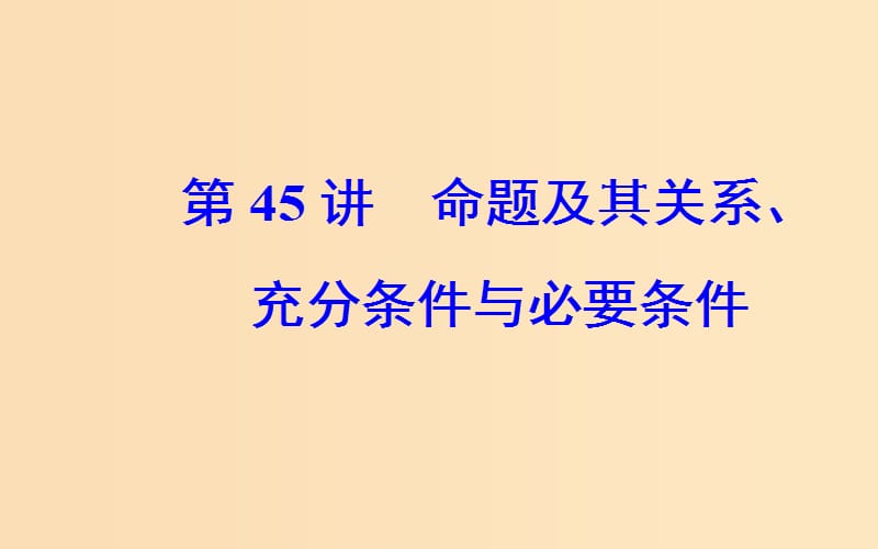 2018-2019学年高中数学学业水平测试复习 专题十三 常用逻辑用语 第45讲 命题及其关系、充分条件与必要条件课件.ppt_第1页