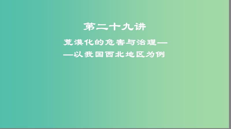 2019高考地理一轮复习 第二十九讲 荒漠化的危害与治理——以我国西北地区为例课件.ppt_第1页