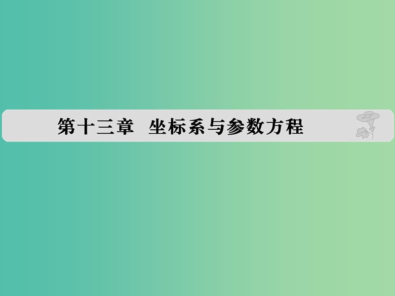 高考数学复习 第十三章 坐标系与参数方程课件 文.ppt_第1页