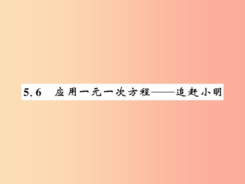 2019秋七年级数学上册 第五章 认识一元一次方程 5.6 应用一元一次方程—追赶小明课件（新版）北师大版.ppt_第1页