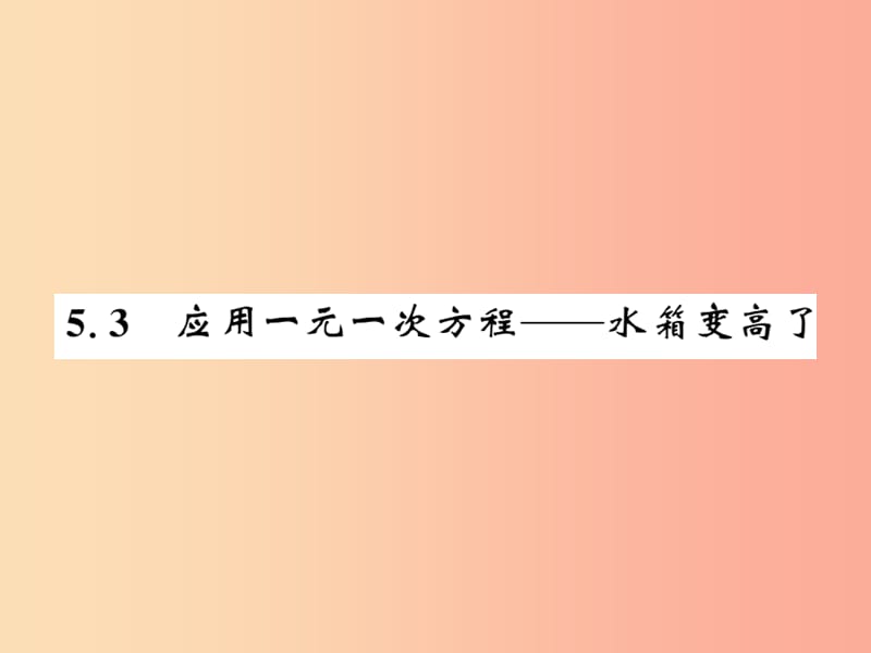 2019秋七年級(jí)數(shù)學(xué)上冊(cè) 第五章 認(rèn)識(shí)一元一次方程 5.3 應(yīng)用一元一次方程—水箱變高了課件（新版）北師大版.ppt_第1頁(yè)