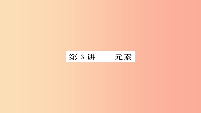 2019年中考化学总复习 第一轮复习 系统梳理 夯基固本 第6讲 元素练习课件.ppt_第1页