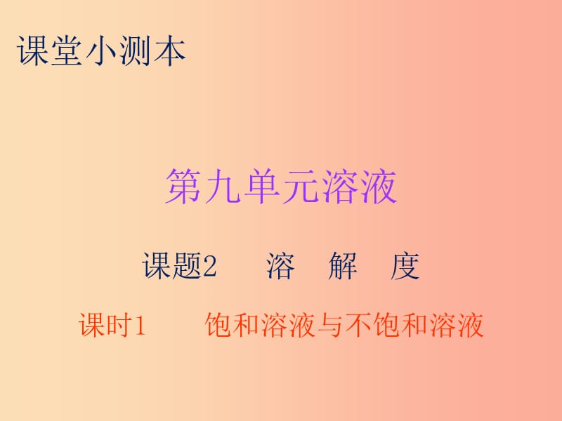 2019秋九年级化学下册 第九单元 溶液 课题2 溶解度 课时1 饱和溶液与不饱和溶液（小测本）课件 新人教版.ppt_第1页