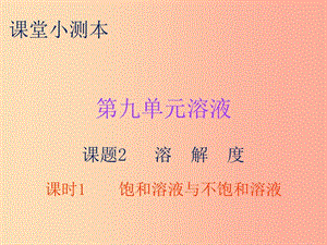 2019秋九年級化學下冊 第九單元 溶液 課題2 溶解度 課時1 飽和溶液與不飽和溶液（小測本）課件 新人教版.ppt