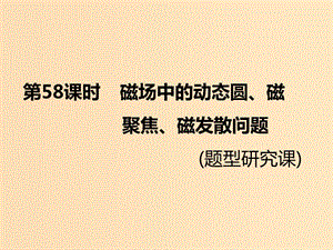 （新課標(biāo)）2020高考物理總復(fù)習(xí) 第58課時 磁場中的動態(tài)圓、磁聚焦、磁發(fā)散問題（題型研究課）課件.ppt