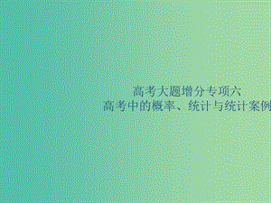 廣西2020版高考數(shù)學(xué)一輪復(fù)習(xí) 高考大題增分專項(xiàng)六 高考中的概率、統(tǒng)計與統(tǒng)計案例課件 文.ppt