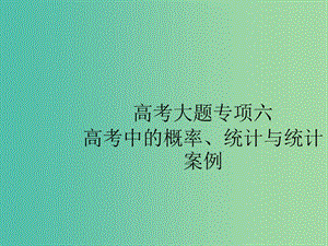 2020版高考數(shù)學(xué)一輪復(fù)習(xí) 大題專項(xiàng)突破 高考大題專項(xiàng)突破6 高考中的概率、統(tǒng)計(jì)與統(tǒng)計(jì)案例課件 文 北師大版.ppt