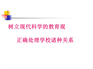 樹立現(xiàn)代科學(xué)的教育觀正確處理學(xué)校諸種關(guān)系.ppt