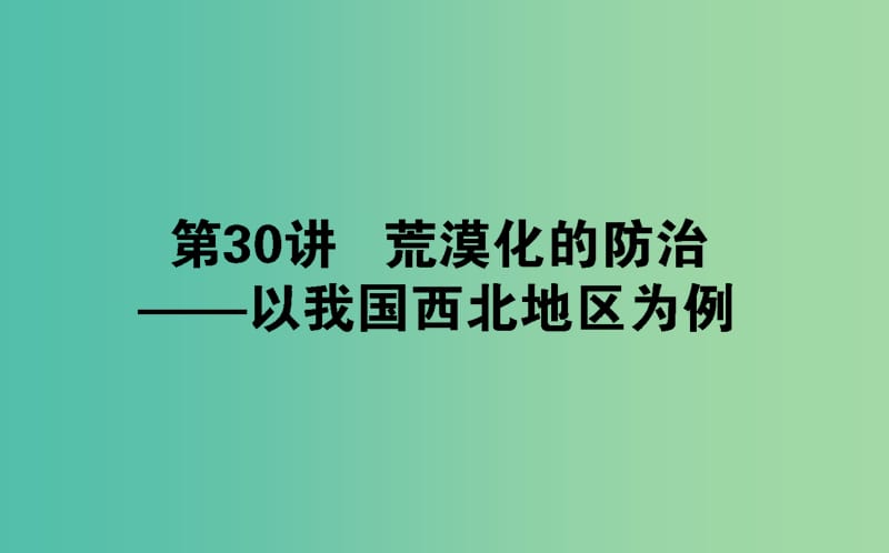 2020版高考地理一轮复习 第30讲 荒漠化的防治——以我国西北地区为例课件 新人教版.ppt_第1页