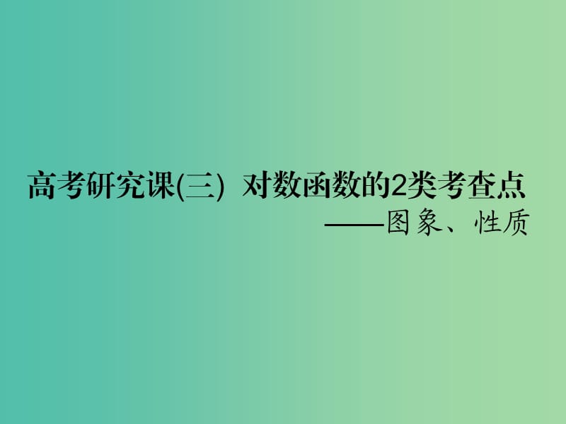 （全国通用版）2019版高考数学一轮复习 第三单元 基本初等函数（Ⅰ）及应用 高考研究课（三）对数函数的2类考查点——图象、性质课件 文.ppt_第1页