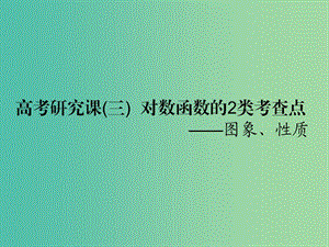 （全國(guó)通用版）2019版高考數(shù)學(xué)一輪復(fù)習(xí) 第三單元 基本初等函數(shù)（Ⅰ）及應(yīng)用 高考研究課（三）對(duì)數(shù)函數(shù)的2類(lèi)考查點(diǎn)——圖象、性質(zhì)課件 文.ppt