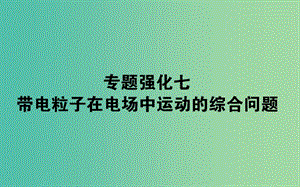 2020版高考物理一輪復(fù)習(xí) 專題強(qiáng)化七 帶電粒子在電場(chǎng)中運(yùn)動(dòng)的綜合問題課件 新人教版.ppt