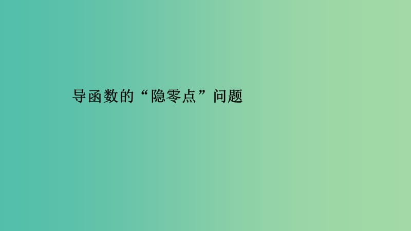 浙江专用2020版高考数学大一轮复习第四章导数及其应用导函数的“隐零点”问题课件.ppt_第1页