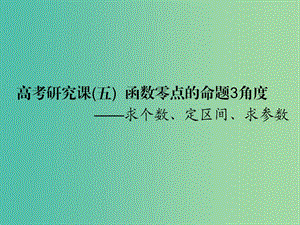 （全國通用版）2019版高考數(shù)學一輪復習 第三單元 基本初等函數(shù)（Ⅰ）及應用 高考研究課（五）函數(shù)零點的命題3角度——求個數(shù)、定區(qū)間、求參數(shù)課件 文.ppt