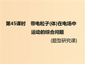 （新課標）2020高考物理總復習 第45課時 帶電粒子（體）在電場中運動的綜合問題（題型研究課）課件.ppt