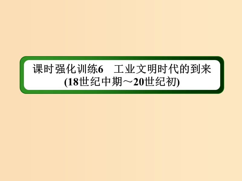 （通史版）2019屆高考?xì)v史二輪復(fù)習(xí) 板塊二 工業(yè)文明時(shí)代的世界與中國 課時(shí)強(qiáng)化訓(xùn)練6 工業(yè)文明時(shí)代的到來（18世紀(jì)中期～20世紀(jì)初）課件.ppt_第1頁