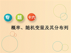 （通用版）2019版高考數(shù)學(xué)二輪復(fù)習(xí) 第一部分 專題十六 概率、隨機(jī)變量及其分布列課件 理（重點(diǎn)生）.ppt