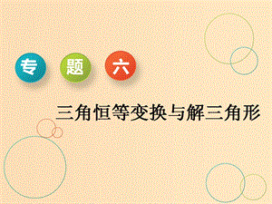 （通用版）2019版高考數(shù)學(xué)二輪復(fù)習(xí) 第一部分 專題六 三角恒等變換與解三角形課件 理（重點(diǎn)生）.ppt