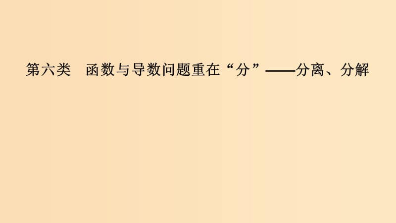 （全國(guó)通用版）2019高考數(shù)學(xué)二輪復(fù)習(xí) 考前沖刺三 第六類 函數(shù)與導(dǎo)數(shù)問(wèn)題重在“分”——分離、分解課件 文.ppt_第1頁(yè)