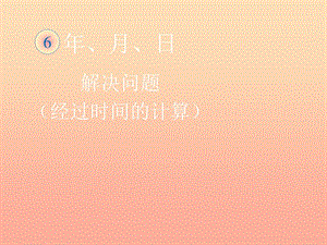 2019春三年級數(shù)學下冊 6《年、月、日》解決問題（經(jīng)過時間的計算）課件 （新版）新人教版.ppt