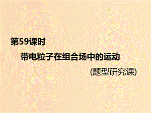 （新課標(biāo)）2020高考物理總復(fù)習(xí) 第59課時(shí) 帶電粒子在組合場(chǎng)中的運(yùn)動(dòng)（題型研究課）課件.ppt