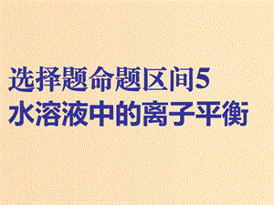 （通用版）2019版高考化學二輪復習 選擇題命題區(qū)間5 水溶液中的離子平衡課件.ppt