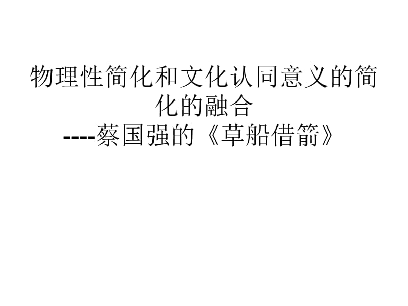 物理性简化和文化认同意义的简化的融合-蔡国强的《草船借箭》.ppt_第1页