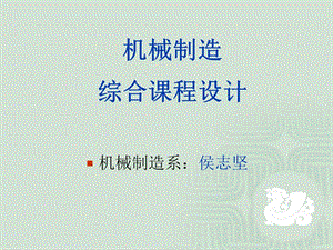 2013機(jī)械制造綜合課程設(shè)計(jì).ppt