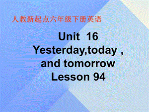 六年級英語下冊《Unit 16 Yesterday,today and tomorrow》（Lesson 94）課件 人教新起點